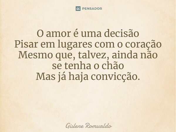 O amor é uma decisão Pisar em lugares com o coração Mesmo que, talvez, ainda não se tenha o chão Mas já haja convicção. ⁠... Frase de Gislene Romualdo.