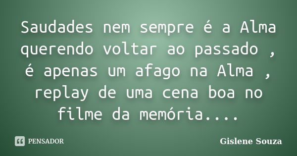 Saudades nem sempre é a Alma querendo voltar ao passado , é apenas um afago na Alma , replay de uma cena boa no filme da memória....... Frase de Gislene Souza.