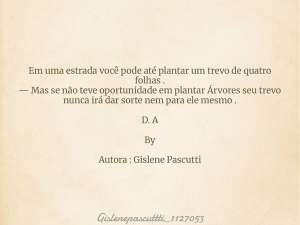 ⁠Em uma estrada você pode até plantar um trevo de quatro folhas . — Mas se não teve oportunidade em plantar Árvores seu trevo nunca irá dar sorte nem para ele m... Frase de gislenepascuttti_1127053.