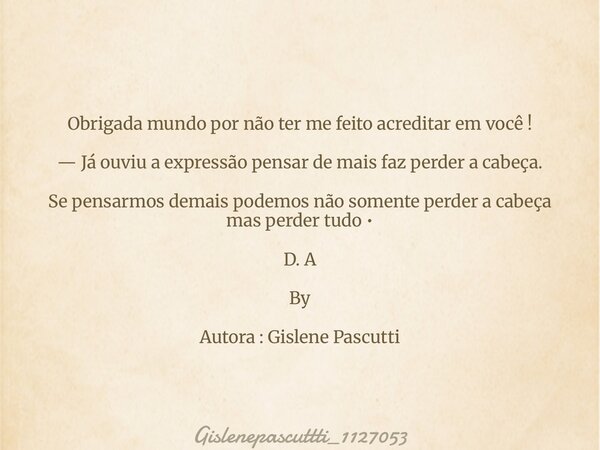 Obrigada mundo por não ter me feito acreditar em você ! — Já ouviu a expressão pensar de mais faz perder a cabeça. Se pensarmos demais podemos não somente perde... Frase de gislenepascuttti_1127053.