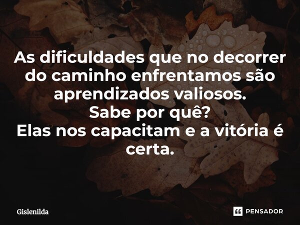 ⁠As dificuldades que no decorrer do caminho enfrentamos são aprendizados valiosos. Sabe por quê? Elas nos capacitam e a vitória é certa.... Frase de Gislenilda.