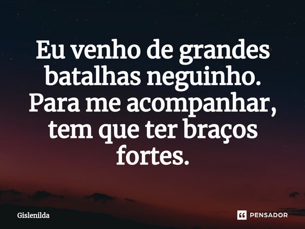 ⁠⁠Eu venho de grandes batalhas neguinho. Para me acompanhar, tem que ter braços fortes.... Frase de Gislenilda.