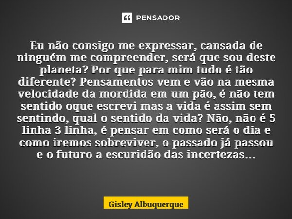 Eu não consigo me expressar, cansada de ninguém me compreender, será que sou deste planeta? Por que para mim tudo é tão diferente? Pensamentos vem e vão na mesm... Frase de Gisley Albuquerque.