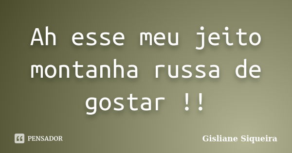 Ah esse meu jeito montanha russa de gostar !!... Frase de Gisliane Siqueira.