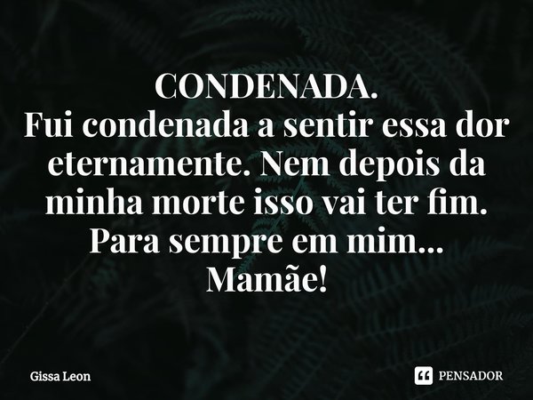 ⁠CONDENADA.
Fui condenada a sentir essa dor eternamente. Nem depois da minha morte isso vai ter fim.
Para sempre em mim...
Mamãe!... Frase de Gissa Leon.