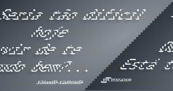 Seria tão difícil hoje Ouvir de te Está tudo bem? Quando Por algum momento da minha vida Queria ouvir só uma vez Como você está? Então,o silêncio continua sendo... Frase de Gisselle Gabrielle.