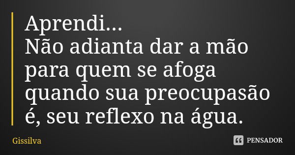 Aprendi...
Não adianta dar a mão para quem se afoga quando sua preocupasão é, seu reflexo na água.... Frase de Gissilva.