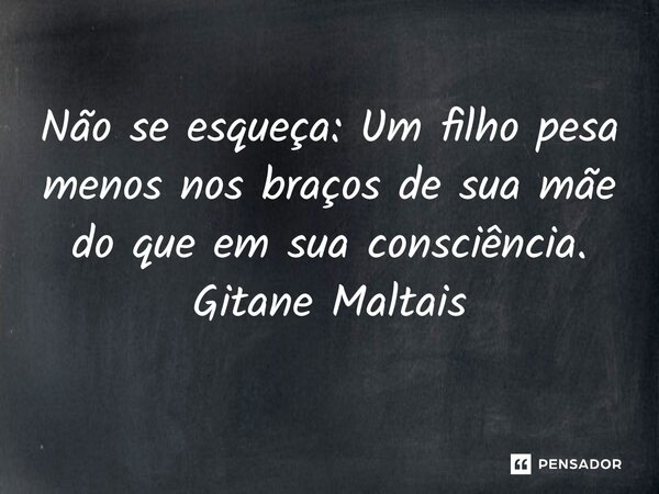 ⁠Não se esqueça: Um filho pesa menos nos braços de sua mãe do que em sua consciência.... Frase de Gitane Maltais.