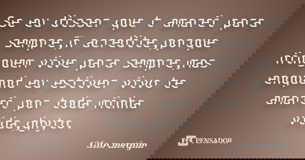 Se eu disser que t amarei para sempre,ñ acredite,porque ninguem vive para sempre,mas enquand eu estiver vivo te amarei por toda minha vida,ghyto.... Frase de Gito mergim.