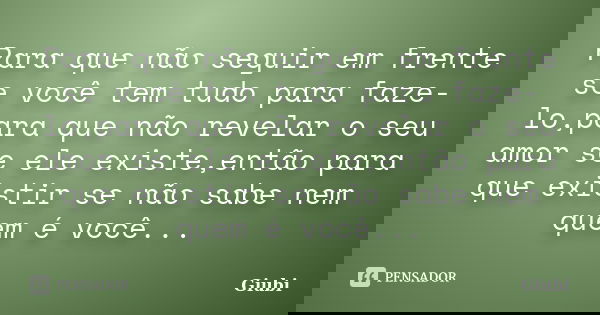 Para que não seguir em frente se você tem tudo para faze-lo,para que não revelar o seu amor se ele existe,então para que existir se não sabe nem quem é você...... Frase de Giubi.