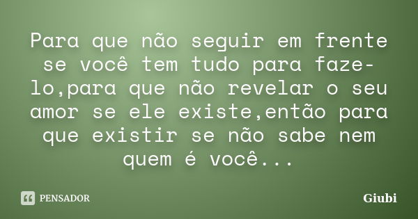 Para que não seguir em frente se você tem tudo para faze-lo,para que não revelar o seu amor se ele existe,então para que existir se não sabe nem quem é você...... Frase de Giubi.