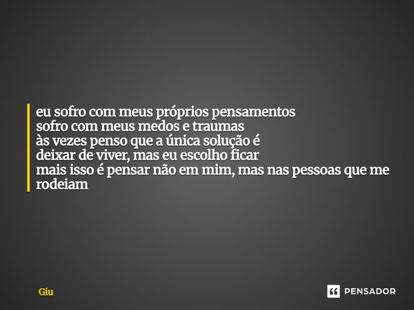 ⁠eu sofro com meus próprios pensamentos sofro com meus medos e traumas às vezes penso que a única solução é deixar de viver, mas eu escolho ficar mais isso é pe... Frase de Giu.