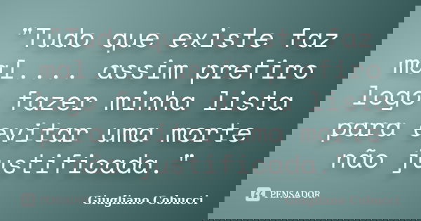 "Tudo que existe faz mal.... assim prefiro logo fazer minha lista para evitar uma morte não justificada."... Frase de Giugliano Cobucci.