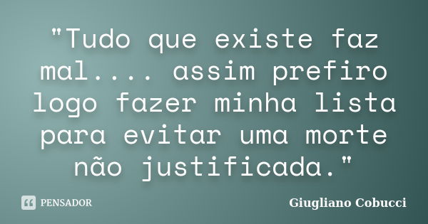 "Tudo que existe faz mal.... assim prefiro logo fazer minha lista para evitar uma morte não justificada."... Frase de Giugliano Cobucci.