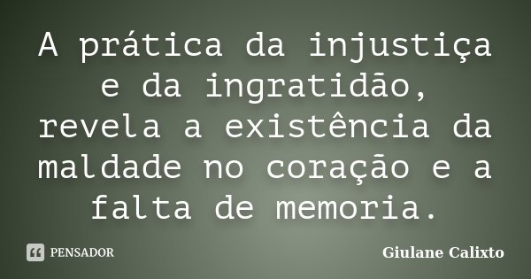 A prática da injustiça e da ingratidão, revela a existência da maldade no coração e a falta de memoria.... Frase de Giulane Calixto.