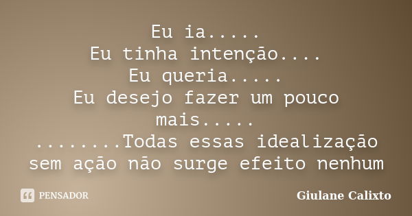 Eu ia..... Eu tinha intenção.... Eu queria..... Eu desejo fazer um pouco mais..... ........Todas essas idealização sem ação não surge efeito nenhum... Frase de Giulane Calixto.