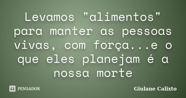 Levamos "alimentos" para manter as pessoas vivas, com força...e o que eles planejam é a nossa morte... Frase de Giulane Calixto.