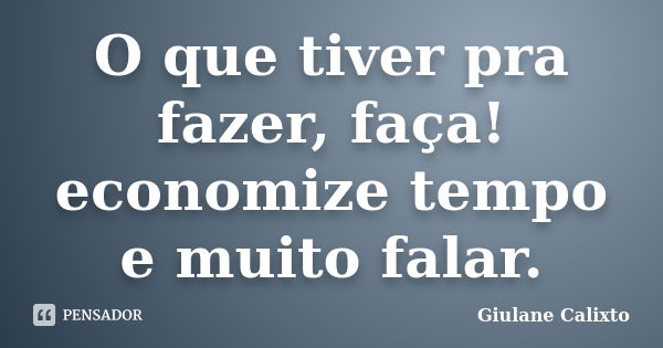 O que tiver pra fazer, faça! economize tempo e muito falar.... Frase de Giulane Calixto.