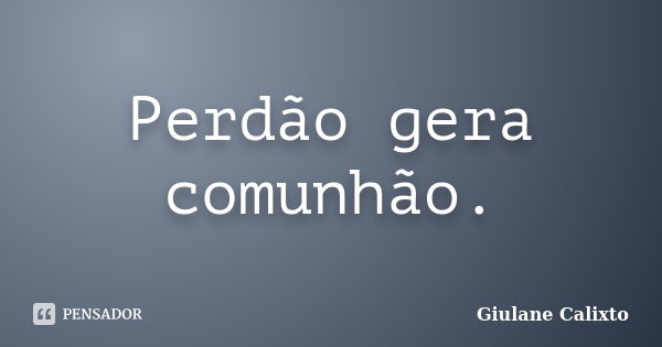 Perdão gera comunhão.... Frase de Giulane Calixto.