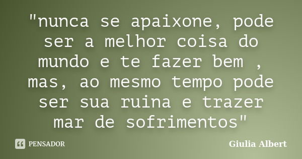 "nunca se apaixone, pode ser a melhor coisa do mundo e te fazer bem , mas, ao mesmo tempo pode ser sua ruina e trazer mar de sofrimentos"... Frase de Giulia Albert.