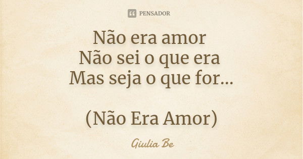 Não era amor Não sei o que era Mas seja o que for... (Não Era Amor)... Frase de Giulia Be.