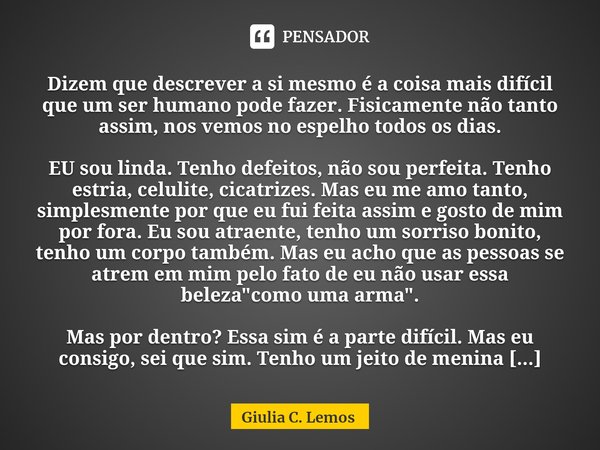 Dizem que descrever a si mesmo é a coisa mais difícil que um ser humano pode fazer. Fisicamente não tanto assim, nos vemos no espelho todos os dias. EU sou lin... Frase de Giulia C. Lemos.