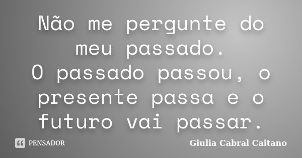 Não me pergunte do meu passado. O passado passou, o presente passa e o futuro vai passar.... Frase de Giulia Cabral Caitano.