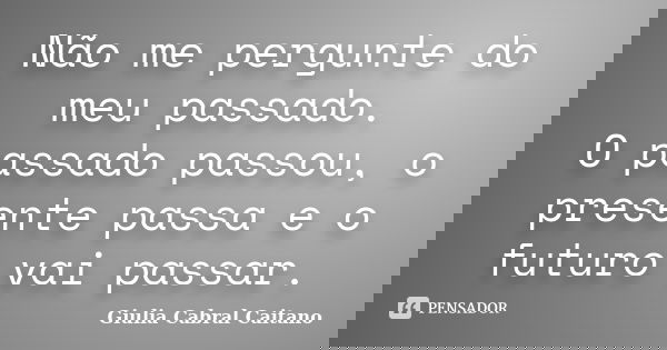 Não me pergunte do meu passado. O passado passou, o presente passa e o futuro vai passar.... Frase de Giulia Cabral Caitano.