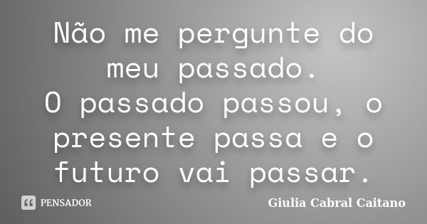 Não me pergunte do meu passado. O passado passou, o presente passa e o futuro vai passar.... Frase de Giulia Cabral Caitano.