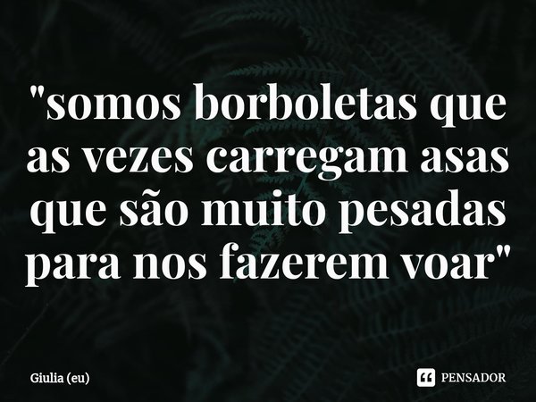 ⁠"somos borboletas que as vezes carregam asas que são muito pesadas para nos fazerem voar"... Frase de Giulia (eu).