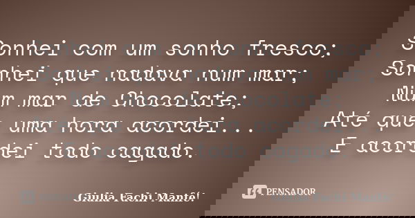 Sonhei com um sonho fresco; Sonhei que nadava num mar; Num mar de Chocolate; Até que uma hora acordei... E acordei todo cagado.... Frase de Giulia Fachi Manfé!.