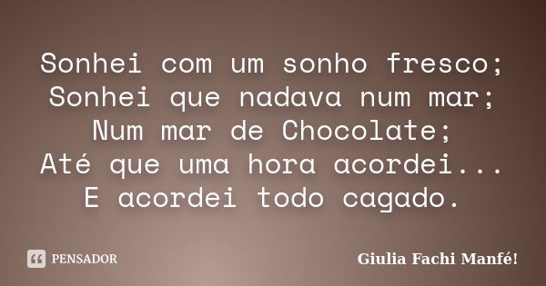 Sonhei com um sonho fresco; Sonhei que nadava num mar; Num mar de Chocolate; Até que uma hora acordei... E acordei todo cagado.... Frase de Giulia Fachi Manfé!.