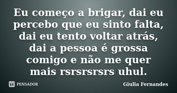 Eu começo a brigar, dai eu percebo que eu sinto falta, dai eu tento voltar atrás, dai a pessoa é grossa comigo e não me quer mais rsrsrsrsrs uhul.... Frase de Giulia Fernandes.