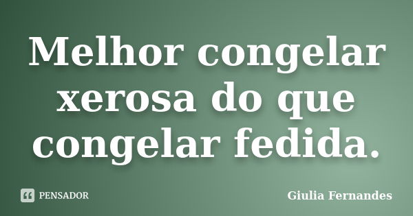 Melhor congelar xerosa do que congelar fedida.... Frase de Giulia Fernandes.