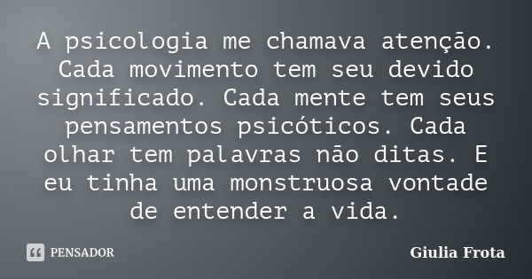 A psicologia me chamava atenção. Cada movimento tem seu devido significado. Cada mente tem seus pensamentos psicóticos. Cada olhar tem palavras não ditas. E eu ... Frase de Giulia Frota.