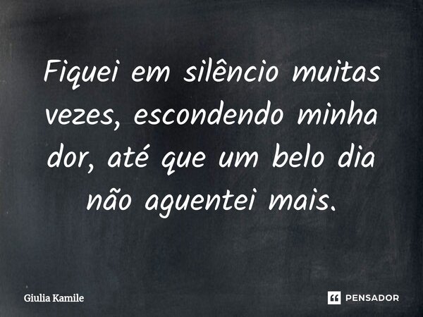 ⁠Fiquei em silêncio muitas vezes, escondendo minha dor, até que um belo dia não aguentei mais.... Frase de Giulia Kamile.