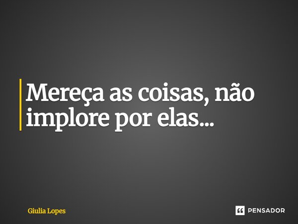 ⁠Mereça as coisas, não implore por elas...... Frase de Giulia Lopes.