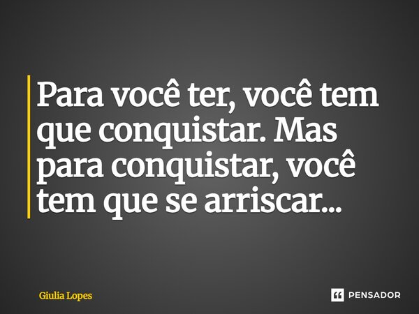 ⁠Para você ter, você tem que conquistar. Mas para conquistar, você tem que se arriscar...... Frase de Giulia Lopes.