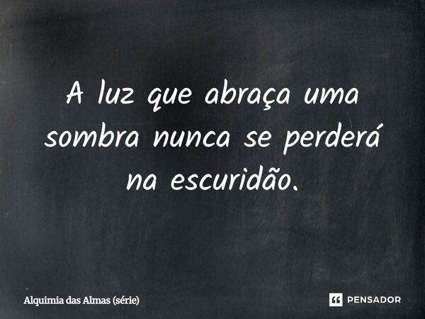 A luz que abraça uma sombra nunca se perderá na escuridão.... Frase de Alquimia das Almas (série).