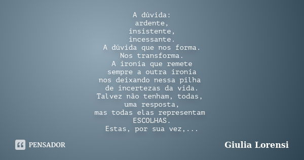 A dúvida: ardente, insistente, incessante. A dúvida que nos forma. Nos transforma. A ironia que remete sempre a outra ironia nos deixando nessa pilha de incerte... Frase de Giulia Lorensi.