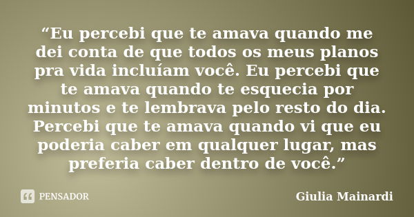 “Eu percebi que te amava quando me dei conta de que todos os meus planos pra vida incluíam você. Eu percebi que te amava quando te esquecia por minutos e te lem... Frase de Giulia Mainardi.