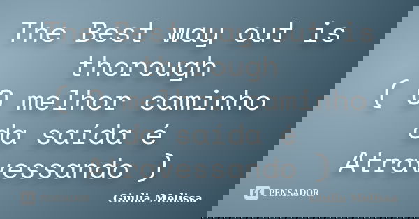 The Best way out is thorough ( O melhor caminho da saída é Atravessando )... Frase de Giulia Melissa.