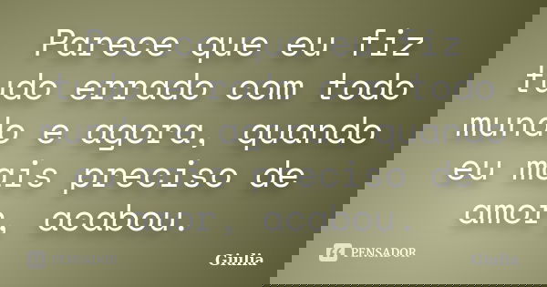 Parece que eu fiz tudo errado com todo mundo e agora, quando eu mais preciso de amor, acabou.... Frase de Giulia.