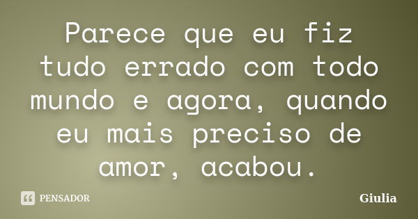 Parece que eu fiz tudo errado com todo mundo e agora, quando eu mais preciso de amor, acabou.... Frase de Giulia.