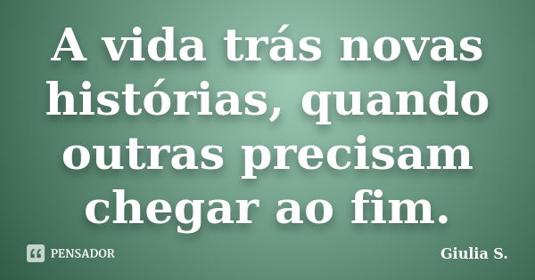 A vida trás novas histórias, quando outras precisam chegar ao fim.... Frase de Giulia S..