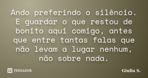 Ando preferindo o silêncio. E guardar o que restou de bonito aqui comigo, antes que entre tantas falas que não levam a lugar nenhum, não sobre nada.... Frase de Giulia S..