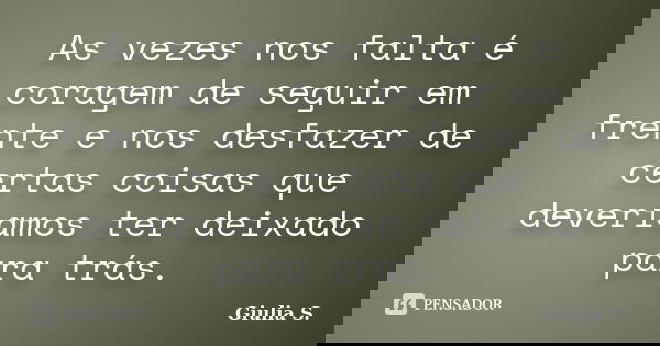 As vezes nos falta é coragem de seguir em frente e nos desfazer de certas coisas que deveríamos ter deixado para trás.... Frase de Giulia S..