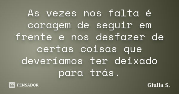 As vezes nos falta é coragem de seguir em frente e nos desfazer de certas coisas que deveríamos ter deixado para trás.... Frase de Giulia S..