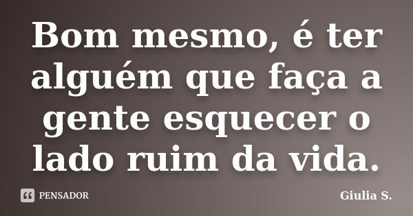 Bom mesmo, é ter alguém que faça a gente esquecer o lado ruim da vida.... Frase de Giulia S..