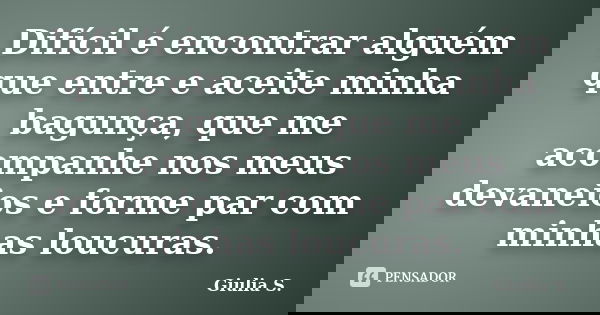 Difícil é encontrar alguém que entre e aceite minha bagunça, que me acompanhe nos meus devaneios e forme par com minhas loucuras.... Frase de Giulia S..